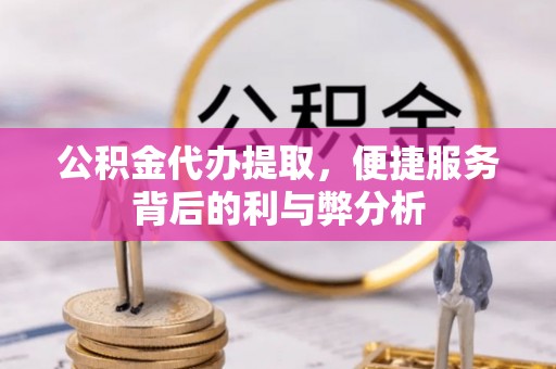 平台公积金代办提取，便捷服务背后的利与弊分析