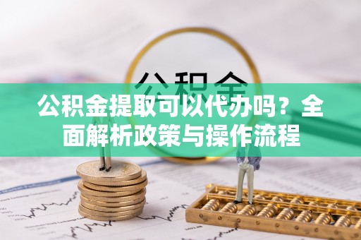 平台公积金提取可以代办吗？全面解析政策与操作流程