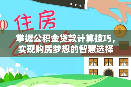 平台掌握公积金贷款计算技巧，实现购房梦想的智慧选择