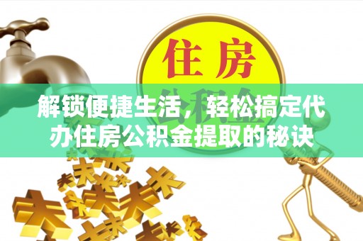 平台解锁便捷生活，轻松搞定代办住房公积金提取的秘诀