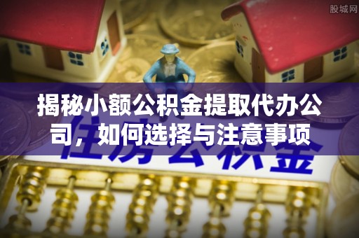 平台揭秘小额公积金提取代办公司，如何选择与注意事项