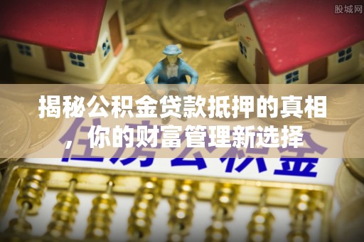 平台揭秘公积金贷款抵押的真相，你的财富管理新选择
