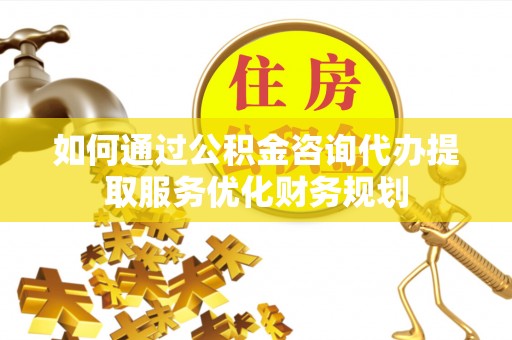 平台如何通过公积金咨询代办提取服务优化财务规划