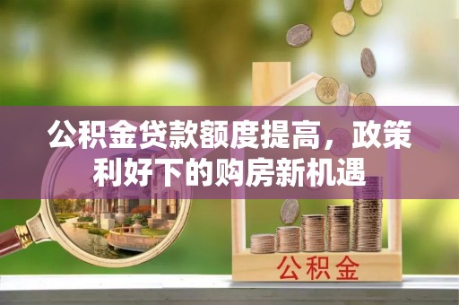 平台公积金贷款额度提高，政策利好下的购房新机遇