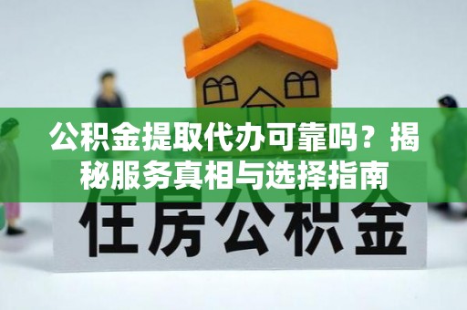 平台公积金提取代办可靠吗？揭秘服务真相与选择指南