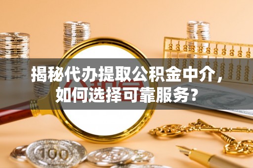 平台揭秘代办提取公积金中介，如何选择可靠服务？