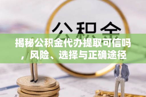 平台揭秘公积金代办提取可信吗，风险、选择与正确途径