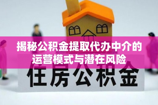 平台揭秘公积金提取代办中介的运营模式与潜在风险