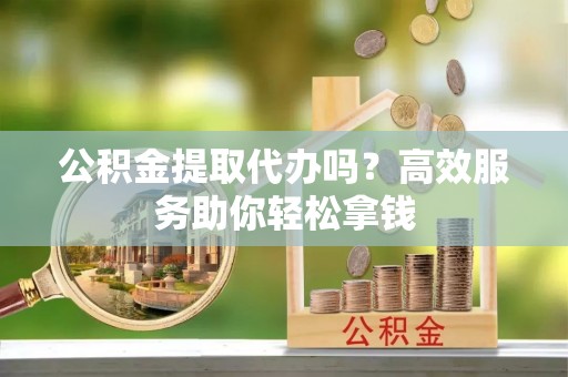 平台公积金提取代办吗？高效服务助你轻松拿钱