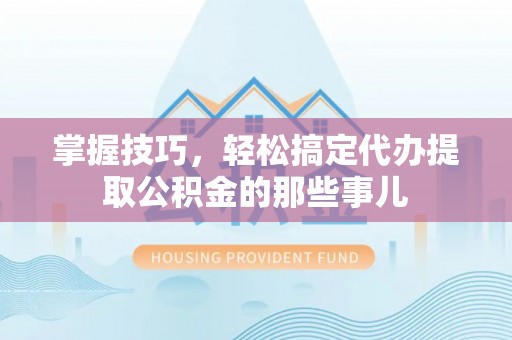 平台掌握技巧，轻松搞定代办提取公积金的那些事儿