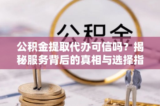 平台公积金提取代办可信吗？揭秘服务背后的真相与选择指南