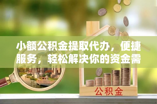 平台小额公积金提取代办，便捷服务，轻松解决你的资金需求