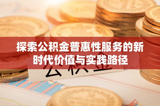 平台探索公积金普惠性服务的新时代价值与实践路径