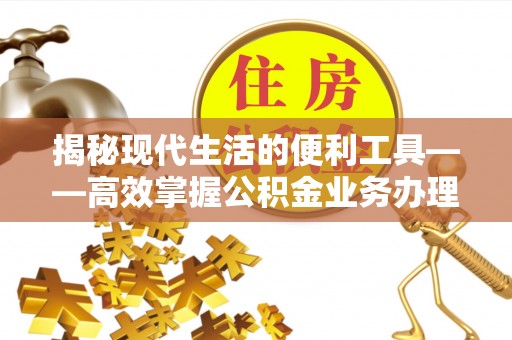 平台揭秘现代生活的便利工具——高效掌握公积金业务办理流程的关键步骤