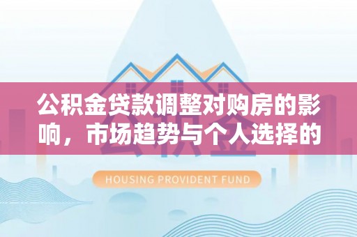 平台公积金贷款调整对购房的影响，市场趋势与个人选择的深度解析