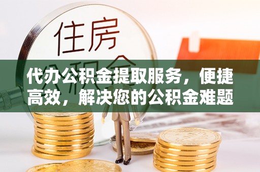 平台代办公积金提取服务，便捷高效，解决您的公积金难题