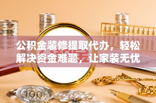 平台公积金装修提取代办，轻松解决资金难题，让家装无忧