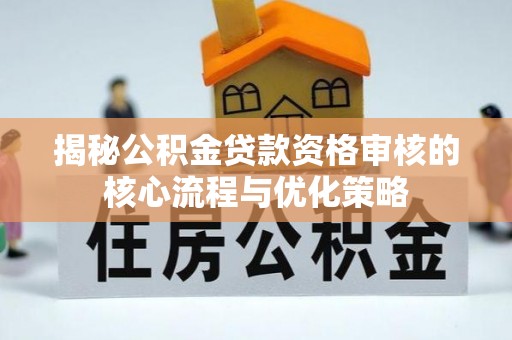 平台揭秘公积金贷款资格审核的核心流程与优化策略