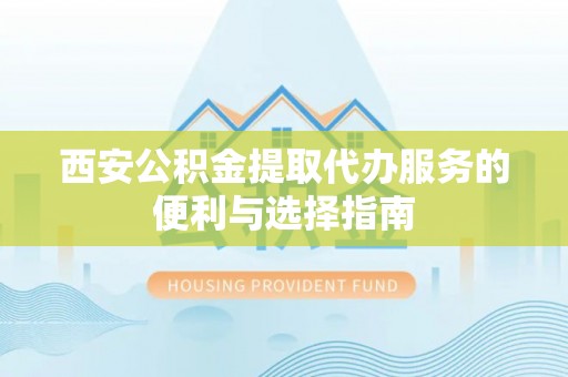 平台西安公积金提取代办服务的便利与选择指南