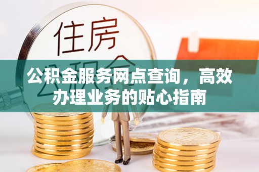 平台公积金服务网点查询，高效办理业务的贴心指南