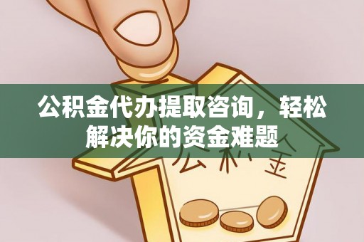 平台公积金代办提取咨询，轻松解决你的资金难题