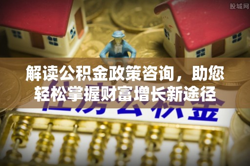 平台解读公积金政策咨询，助您轻松掌握财富增长新途径