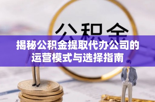 平台揭秘公积金提取代办公司的运营模式与选择指南
