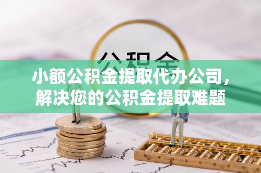 平台小额公积金提取代办公司，解决您的公积金提取难题