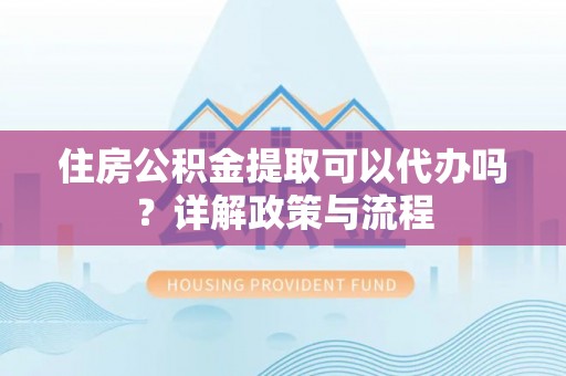平台住房公积金提取可以代办吗？详解政策与流程