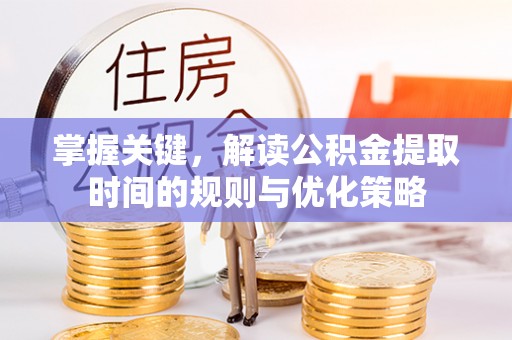 平台掌握关键，解读公积金提取时间的规则与优化策略