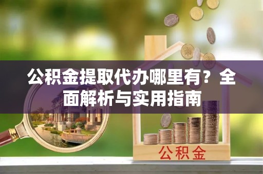 平台公积金提取代办哪里有？全面解析与实用指南