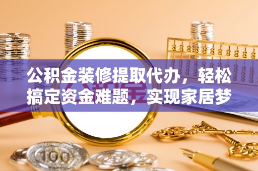 平台公积金装修提取代办，轻松搞定资金难题，实现家居梦想