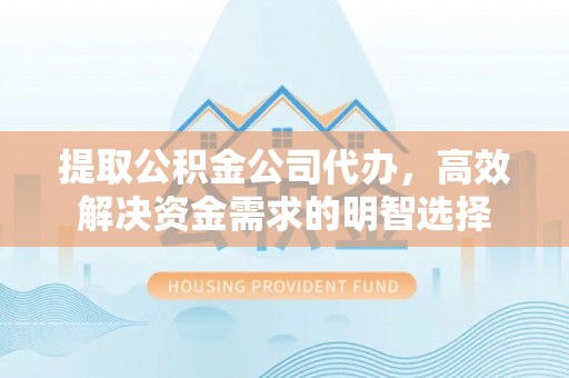 平台提取公积金公司代办，高效解决资金需求的明智选择