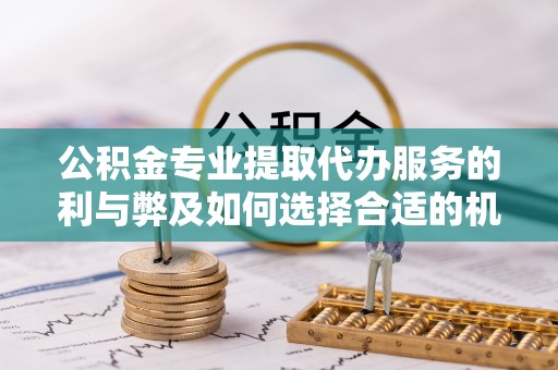 平台公积金专业提取代办服务的利与弊及如何选择合适的机构
