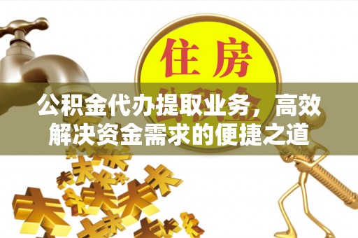 平台公积金代办提取业务，高效解决资金需求的便捷之道