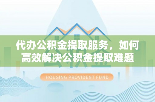 平台代办公积金提取服务，如何高效解决公积金提取难题