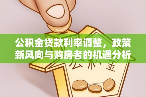 平台公积金贷款利率调整，政策新风向与购房者的机遇分析