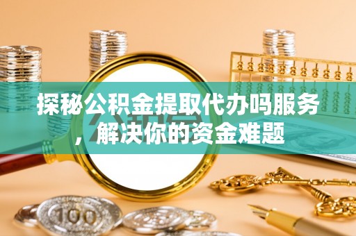 平台探秘公积金提取代办吗服务，解决你的资金难题