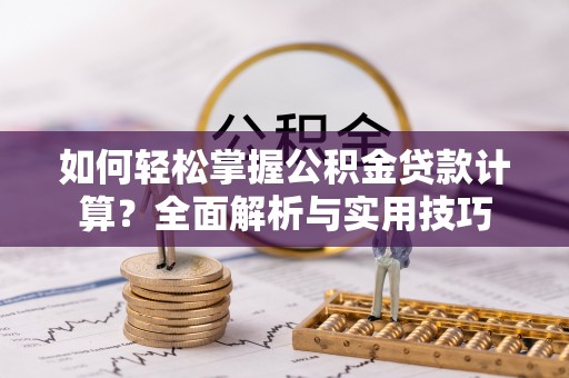 平台如何轻松掌握公积金贷款计算？全面解析与实用技巧