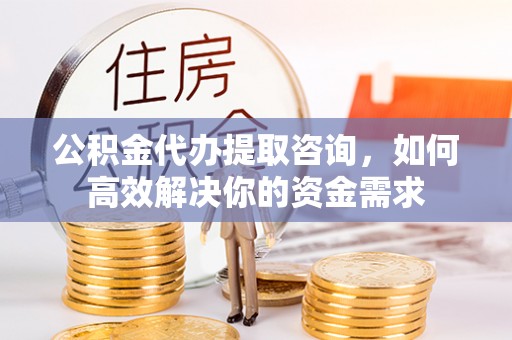 平台公积金代办提取咨询，如何高效解决你的资金需求