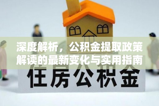 平台深度解析，公积金提取政策解读的最新变化与实用指南