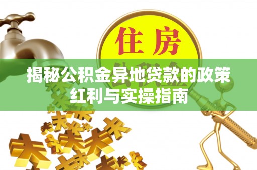 平台揭秘公积金异地贷款的政策红利与实操指南