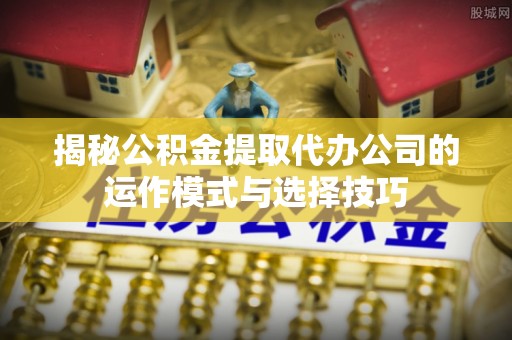 平台揭秘公积金提取代办公司的运作模式与选择技巧