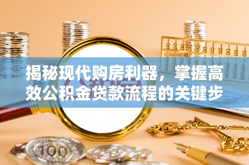 平台揭秘现代购房利器，掌握高效公积金贷款流程的关键步骤