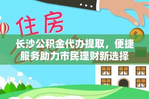 平台长沙公积金代办提取，便捷服务助力市民理财新选择