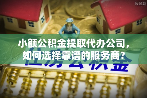 平台小额公积金提取代办公司，如何选择靠谱的服务商？
