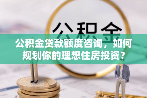平台公积金贷款额度咨询，如何规划你的理想住房投资？