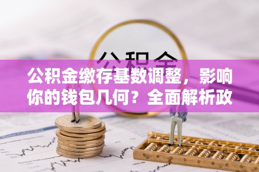 平台公积金缴存基数调整，影响你的钱包几何？全面解析政策与实际收益