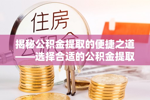 平台揭秘公积金提取的便捷之道——选择合适的公积金提取代办单位
