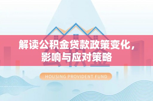 平台解读公积金贷款政策变化，影响与应对策略